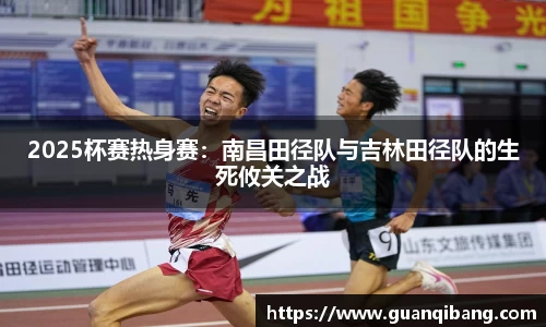 2025杯赛热身赛：南昌田径队与吉林田径队的生死攸关之战