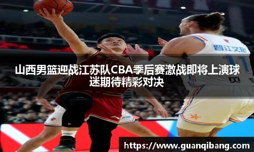 山西男篮迎战江苏队CBA季后赛激战即将上演球迷期待精彩对决