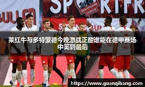 莱红牛与多特蒙德今晚激战正酣谁能在德甲赛场中笑到最后